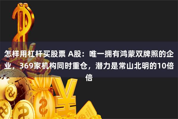 怎样用杠杆买股票 A股：唯一拥有鸿蒙双牌照的企业，369家机构同时重仓，潜力是常山北明的10倍