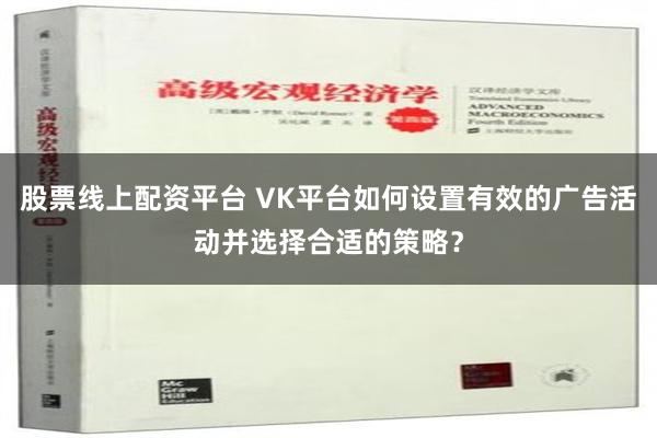 股票线上配资平台 VK平台如何设置有效的广告活动并选择合适的策略？