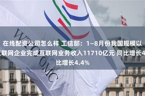 在线配资公司怎么样 工信部：1—8月份我国规模以上互联网企业完成互联网业务收入11710亿元 同比增长4.4%