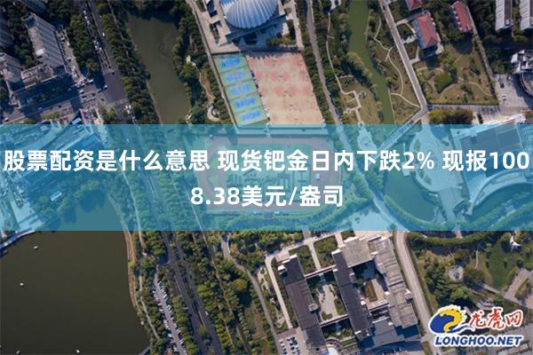 股票配资是什么意思 现货钯金日内下跌2% 现报1008.38美元/盎司