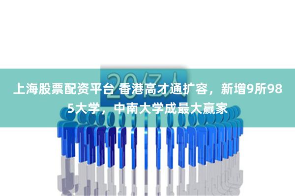 上海股票配资平台 香港高才通扩容，新增9所985大学，中南大学成最大赢家