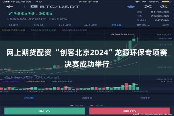 网上期货配资 “创客北京2024”龙源环保专项赛决赛成功举行