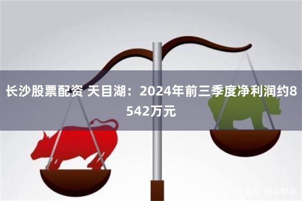 长沙股票配资 天目湖：2024年前三季度净利润约8542万元