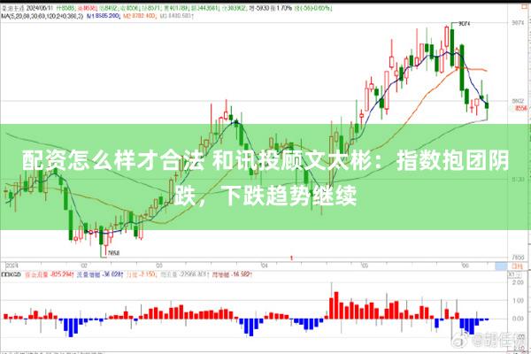 配资怎么样才合法 和讯投顾文太彬：指数抱团阴跌，下跌趋势继续