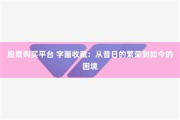 股票购买平台 字画收藏：从昔日的繁荣到如今的困境