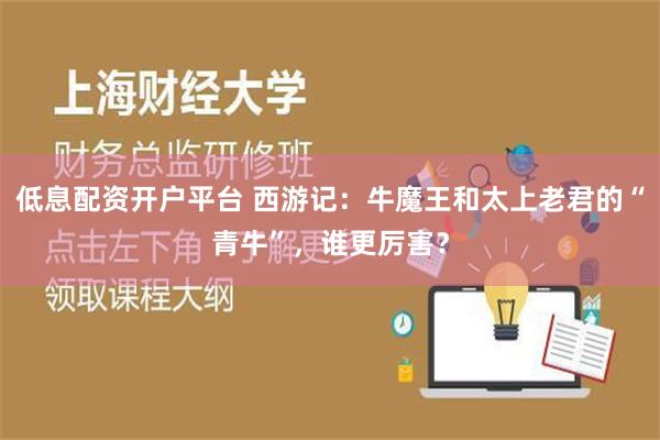 低息配资开户平台 西游记：牛魔王和太上老君的“青牛”，谁更厉害？