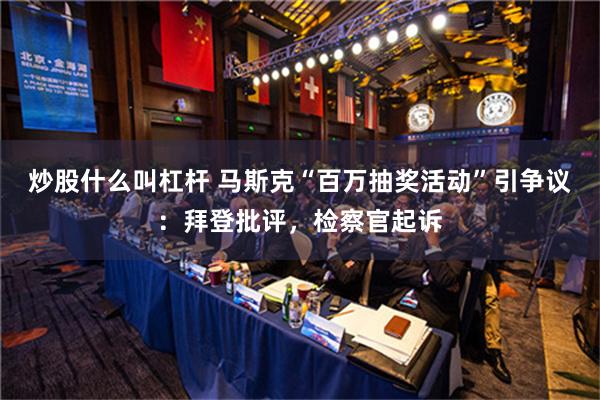 炒股什么叫杠杆 马斯克“百万抽奖活动”引争议：拜登批评，检察官起诉