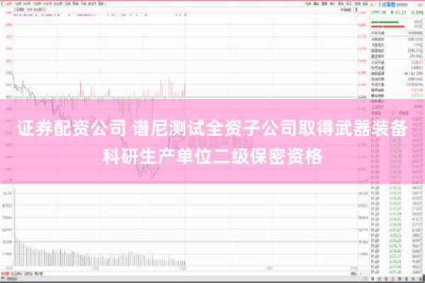 证券配资公司 谱尼测试全资子公司取得武器装备科研生产单位二级保密资格