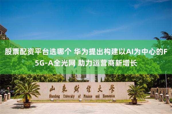 股票配资平台选哪个 华为提出构建以AI为中心的F5G-A全光网 助力运营商新增长