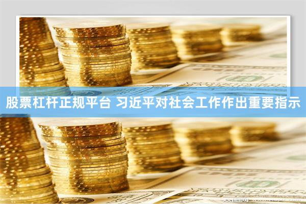 股票杠杆正规平台 习近平对社会工作作出重要指示