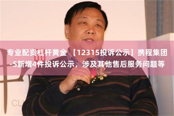 专业配资杠杆黄金 【12315投诉公示】携程集团-S新增4件投诉公示，涉及其他售后服务问题等