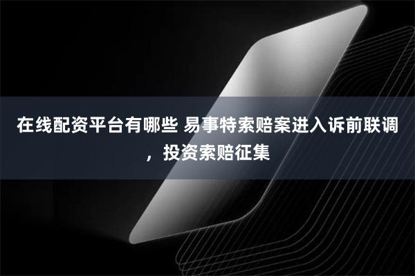 在线配资平台有哪些 易事特索赔案进入诉前联调，投资索赔征集