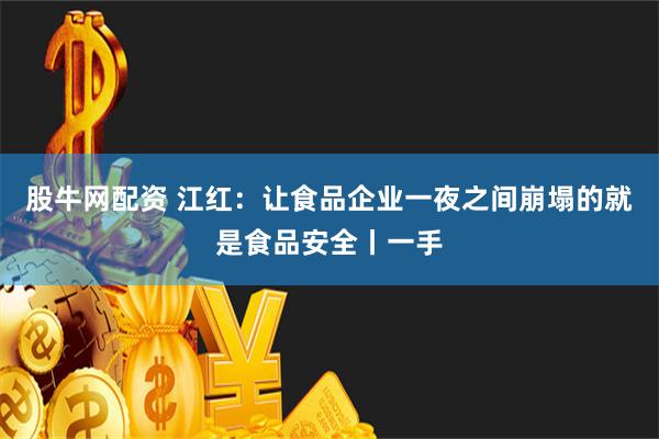 股牛网配资 江红：让食品企业一夜之间崩塌的就是食品安全丨一手