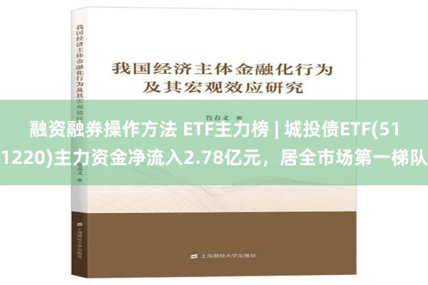 融资融券操作方法 ETF主力榜 | 城投债ETF(511220)主力资金净流入2.78亿元，居全市场第一梯队