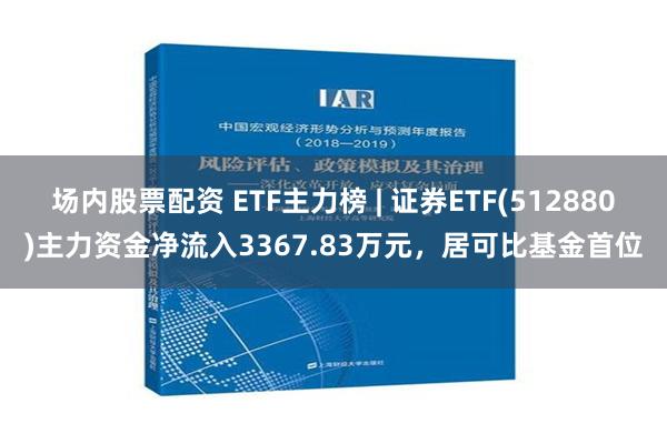 场内股票配资 ETF主力榜 | 证券ETF(512880)主力资金净流入3367.83万元，居可比基金首位