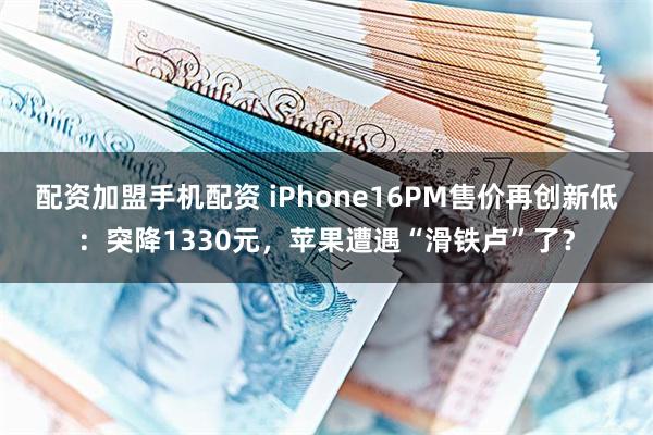 配资加盟手机配资 iPhone16PM售价再创新低：突降1330元，苹果遭遇“滑铁卢”了？