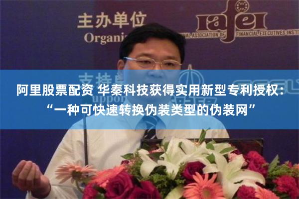 阿里股票配资 华秦科技获得实用新型专利授权：“一种可快速转换伪装类型的伪装网”