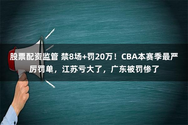 股票配资监管 禁8场+罚20万！CBA本赛季最严厉罚单，江苏亏大了，广东被罚惨了