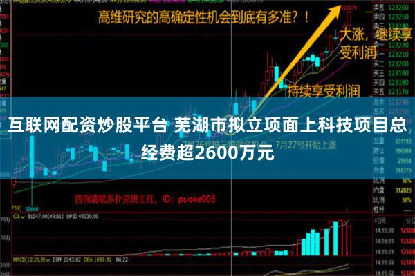 互联网配资炒股平台 芜湖市拟立项面上科技项目总经费超2600万元