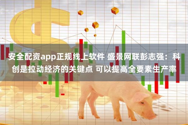 安全配资app正规线上软件 盛景网联彭志强：科创是拉动经济的关键点 可以提高全要素生产率