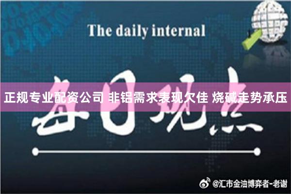 正规专业配资公司 非铝需求表现欠佳 烧碱走势承压