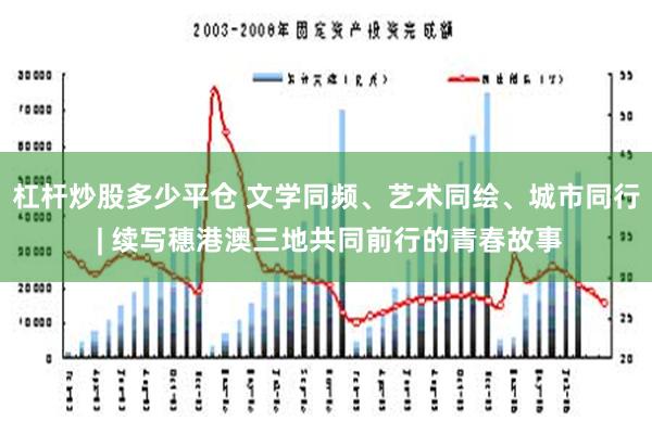 杠杆炒股多少平仓 文学同频、艺术同绘、城市同行 | 续写穗港澳三地共同前行的青春故事