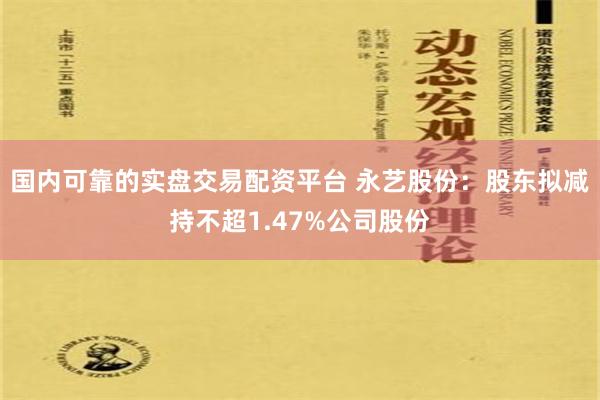 国内可靠的实盘交易配资平台 永艺股份：股东拟减持不超1.47%公司股份