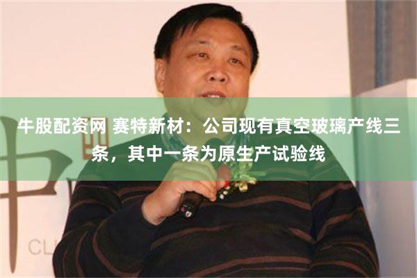 牛股配资网 赛特新材：公司现有真空玻璃产线三条，其中一条为原生产试验线