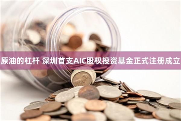 原油的杠杆 深圳首支AIC股权投资基金正式注册成立