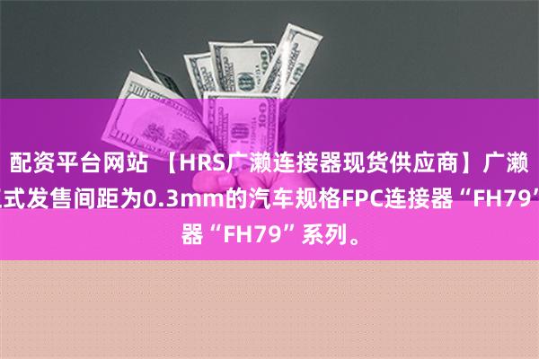 配资平台网站 【HRS广濑连接器现货供应商】广濑电机正式发售间距为0.3mm的汽车规格FPC连接器“FH79”系列。