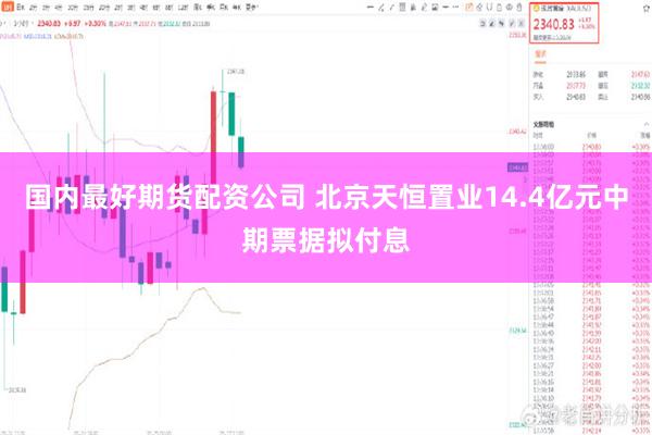 国内最好期货配资公司 北京天恒置业14.4亿元中期票据拟付息