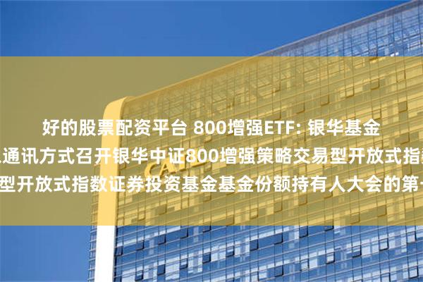 好的股票配资平台 800增强ETF: 银华基金管理股份有限公司关于以通讯方式召开银华中证800增强策略交易型开放式指数证券投资基金基金份额持有人大会的第一次提示性公告