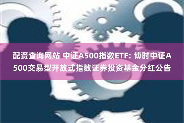 配资查询网站 中证A500指数ETF: 博时中证A500交易型开放式指数证券投资基金分红公告