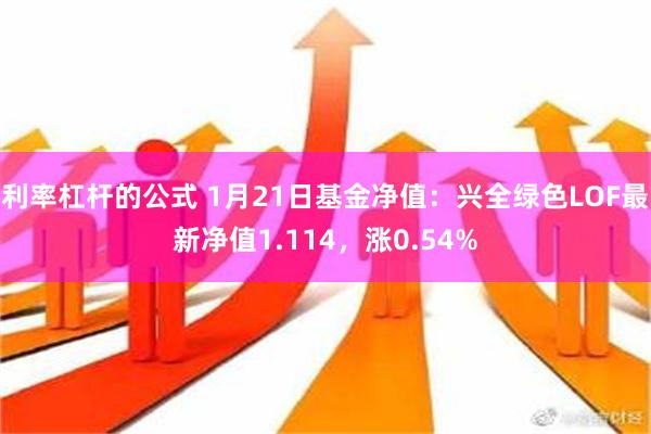 利率杠杆的公式 1月21日基金净值：兴全绿色LOF最新净值1.114，涨0.54%