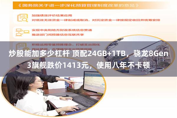 炒股能加多少杠杆 顶配24GB+1TB，骁龙8Gen3旗舰跌价1413元，使用八年不卡顿