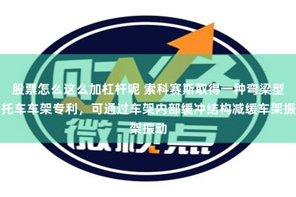 股票怎么这么加杠杆呢 索科赛斯取得一种弯梁型摩托车车架专利，可通过车架内部缓冲结构减缓车架振动