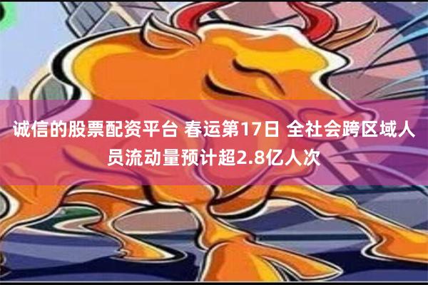 诚信的股票配资平台 春运第17日 全社会跨区域人员流动量预计超2.8亿人次