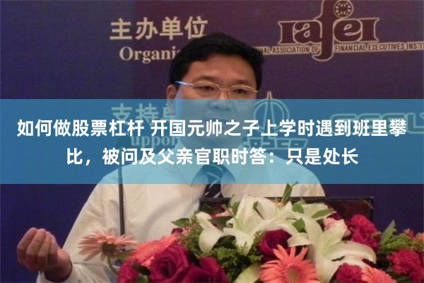 如何做股票杠杆 开国元帅之子上学时遇到班里攀比，被问及父亲官职时答：只是处长