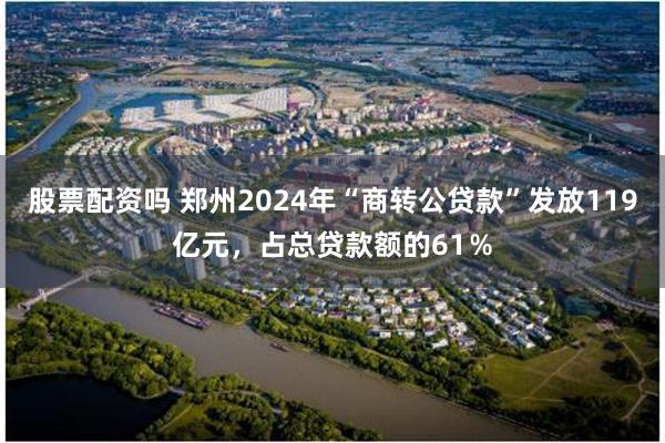 股票配资吗 郑州2024年“商转公贷款”发放119亿元，占总贷款额的61％