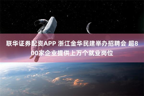 联华证券配资APP 浙江金华民建举办招聘会 超800家企业提供上万个就业岗位