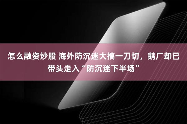 怎么融资炒股 海外防沉迷大搞一刀切，鹅厂却已带头走入“防沉迷下半场”